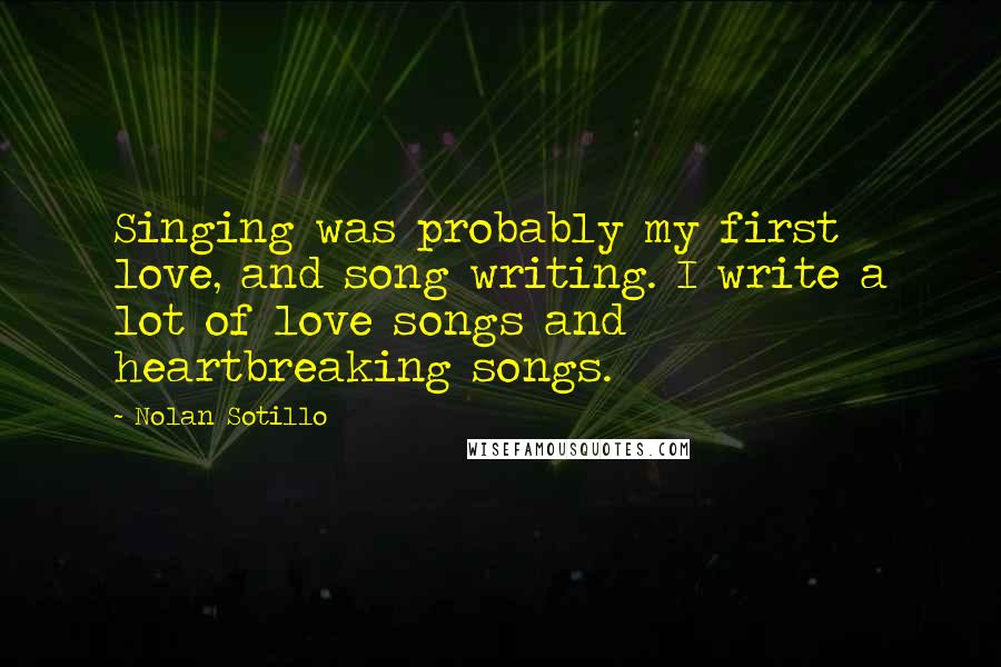 Nolan Sotillo Quotes: Singing was probably my first love, and song writing. I write a lot of love songs and heartbreaking songs.