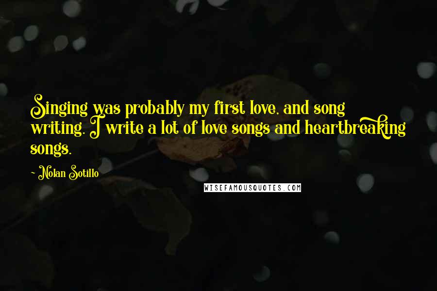 Nolan Sotillo Quotes: Singing was probably my first love, and song writing. I write a lot of love songs and heartbreaking songs.