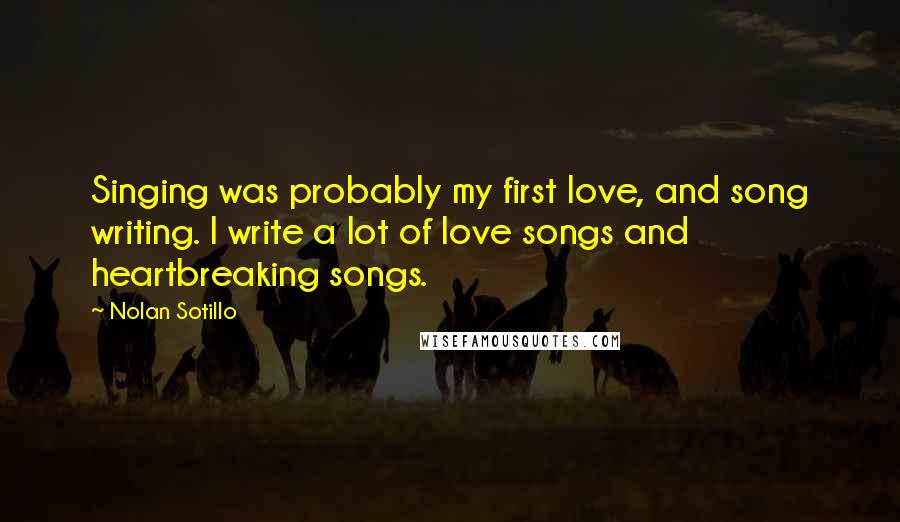 Nolan Sotillo Quotes: Singing was probably my first love, and song writing. I write a lot of love songs and heartbreaking songs.