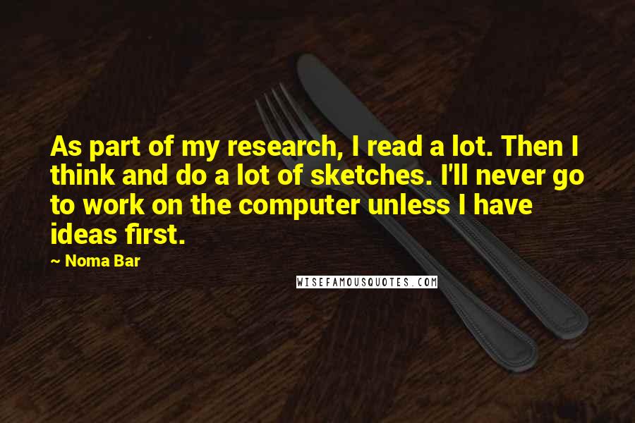 Noma Bar Quotes: As part of my research, I read a lot. Then I think and do a lot of sketches. I'll never go to work on the computer unless I have ideas first.