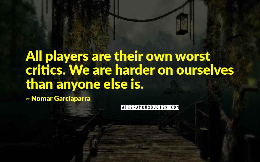 Nomar Garciaparra Quotes: All players are their own worst critics. We are harder on ourselves than anyone else is.