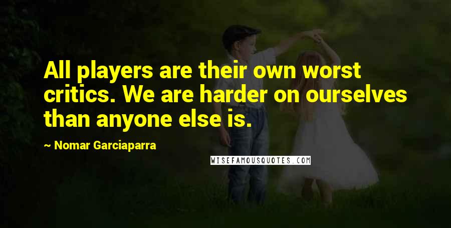 Nomar Garciaparra Quotes: All players are their own worst critics. We are harder on ourselves than anyone else is.