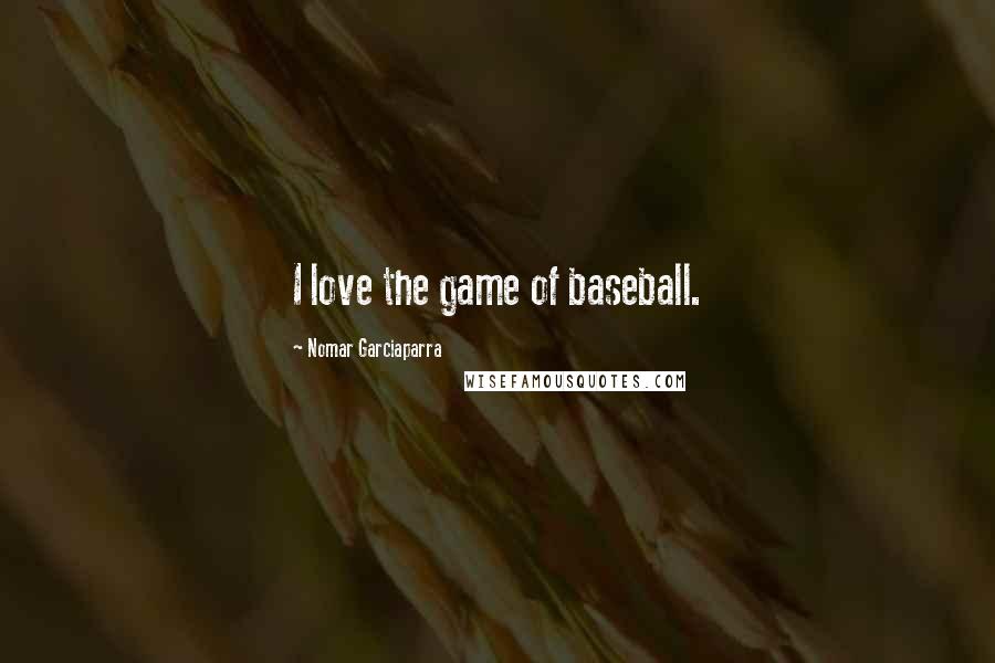 Nomar Garciaparra Quotes: I love the game of baseball.