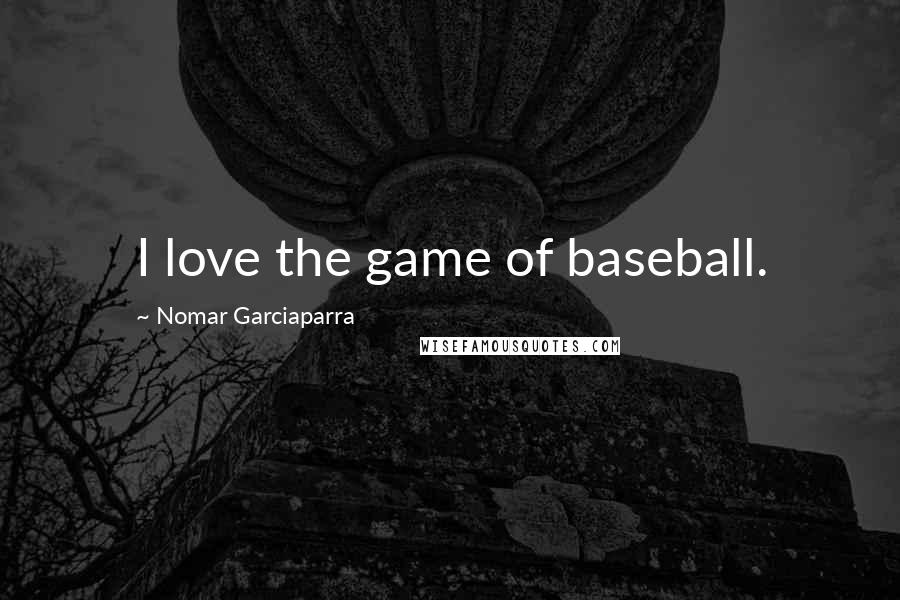 Nomar Garciaparra Quotes: I love the game of baseball.