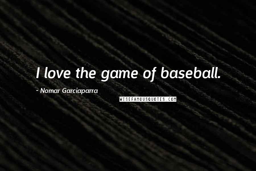 Nomar Garciaparra Quotes: I love the game of baseball.