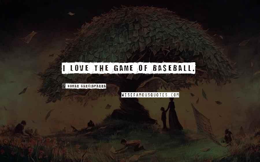 Nomar Garciaparra Quotes: I love the game of baseball.