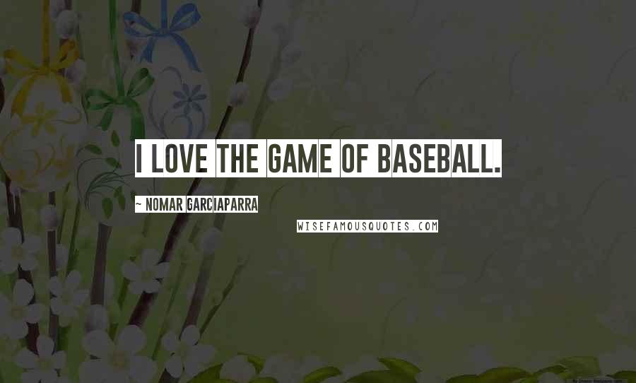 Nomar Garciaparra Quotes: I love the game of baseball.