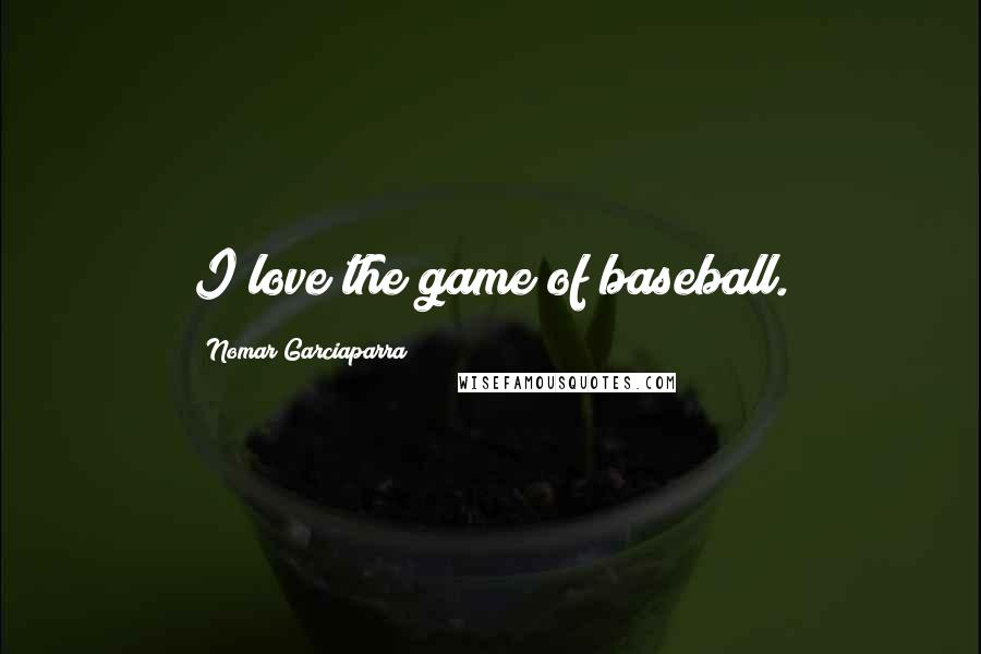 Nomar Garciaparra Quotes: I love the game of baseball.