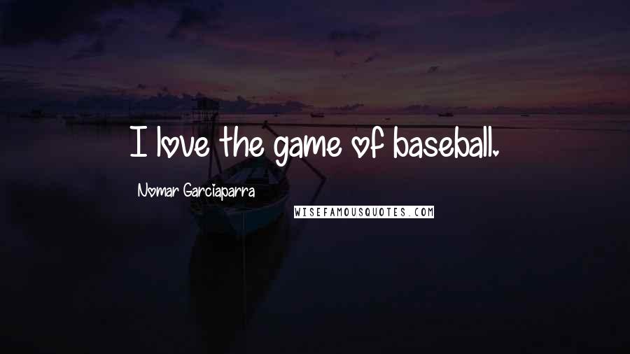 Nomar Garciaparra Quotes: I love the game of baseball.