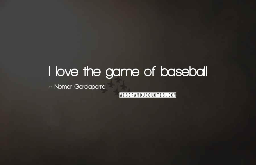 Nomar Garciaparra Quotes: I love the game of baseball.