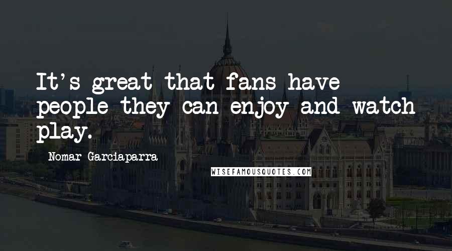 Nomar Garciaparra Quotes: It's great that fans have people they can enjoy and watch play.