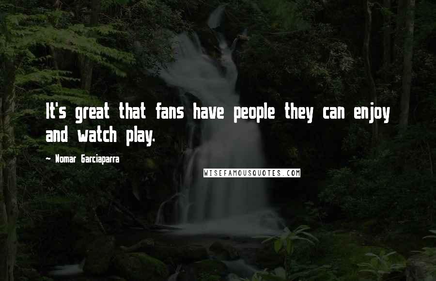 Nomar Garciaparra Quotes: It's great that fans have people they can enjoy and watch play.