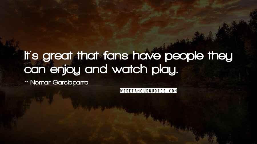 Nomar Garciaparra Quotes: It's great that fans have people they can enjoy and watch play.