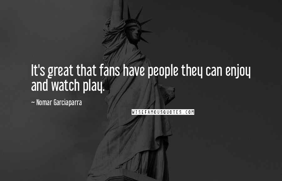 Nomar Garciaparra Quotes: It's great that fans have people they can enjoy and watch play.