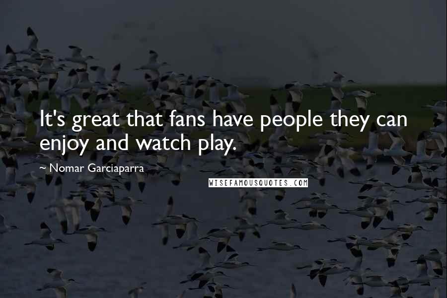 Nomar Garciaparra Quotes: It's great that fans have people they can enjoy and watch play.