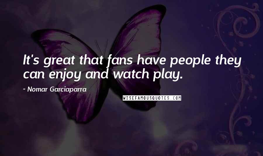 Nomar Garciaparra Quotes: It's great that fans have people they can enjoy and watch play.