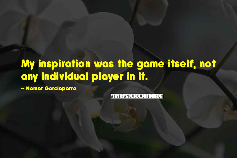 Nomar Garciaparra Quotes: My inspiration was the game itself, not any individual player in it.