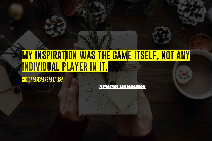 Nomar Garciaparra Quotes: My inspiration was the game itself, not any individual player in it.