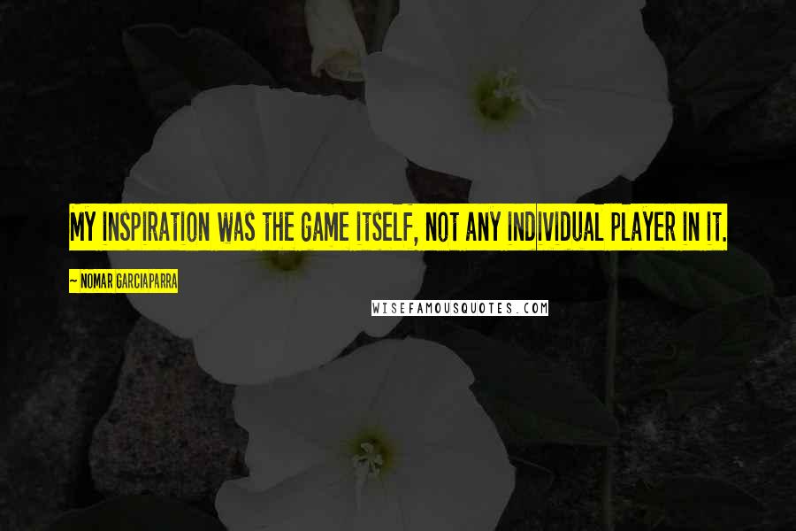 Nomar Garciaparra Quotes: My inspiration was the game itself, not any individual player in it.