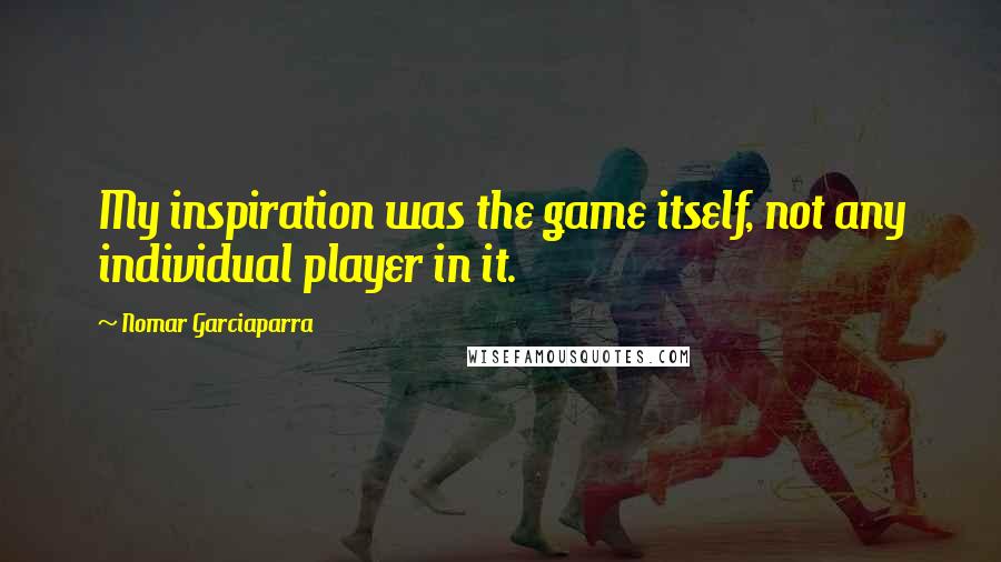 Nomar Garciaparra Quotes: My inspiration was the game itself, not any individual player in it.