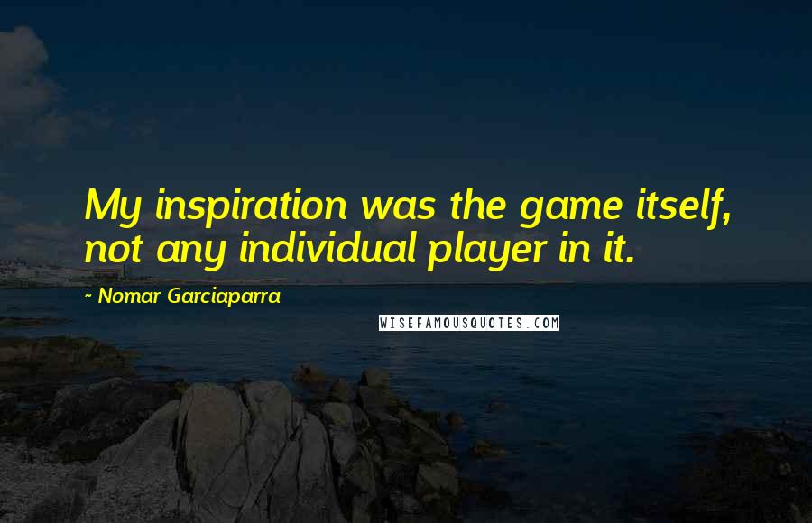 Nomar Garciaparra Quotes: My inspiration was the game itself, not any individual player in it.