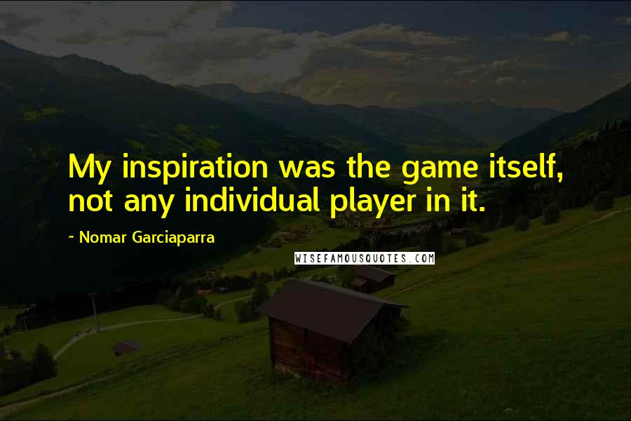 Nomar Garciaparra Quotes: My inspiration was the game itself, not any individual player in it.