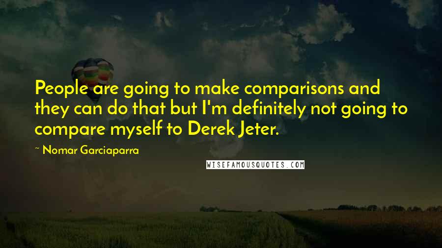 Nomar Garciaparra Quotes: People are going to make comparisons and they can do that but I'm definitely not going to compare myself to Derek Jeter.