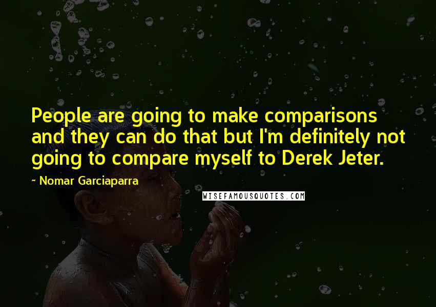 Nomar Garciaparra Quotes: People are going to make comparisons and they can do that but I'm definitely not going to compare myself to Derek Jeter.