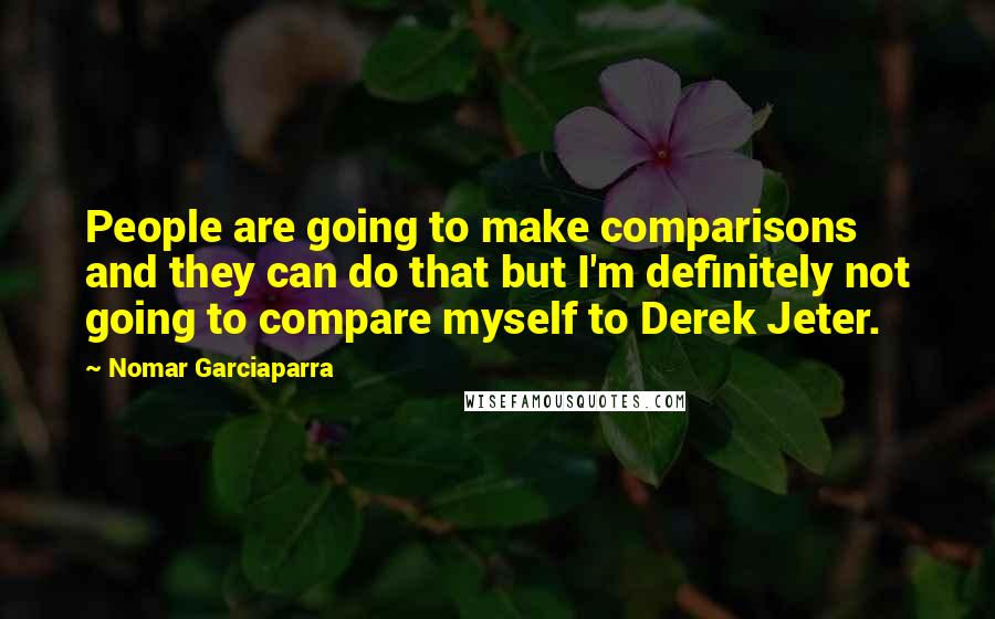 Nomar Garciaparra Quotes: People are going to make comparisons and they can do that but I'm definitely not going to compare myself to Derek Jeter.