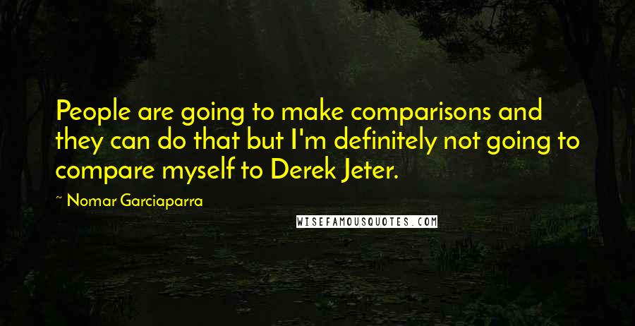 Nomar Garciaparra Quotes: People are going to make comparisons and they can do that but I'm definitely not going to compare myself to Derek Jeter.