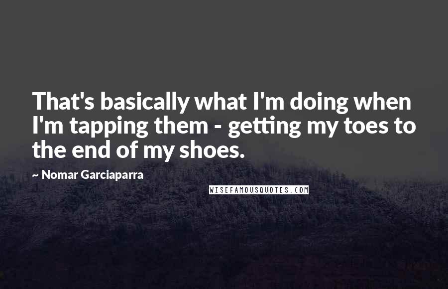 Nomar Garciaparra Quotes: That's basically what I'm doing when I'm tapping them - getting my toes to the end of my shoes.