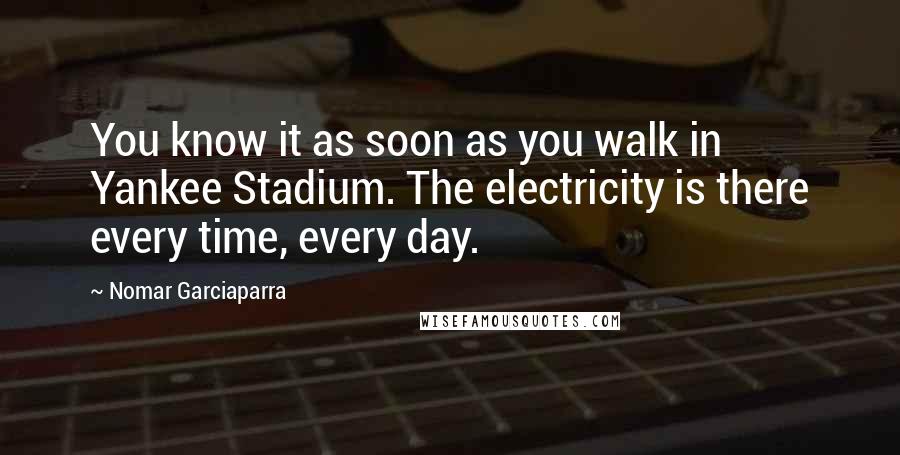 Nomar Garciaparra Quotes: You know it as soon as you walk in Yankee Stadium. The electricity is there every time, every day.