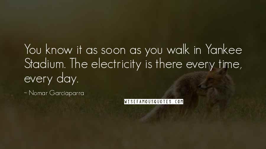 Nomar Garciaparra Quotes: You know it as soon as you walk in Yankee Stadium. The electricity is there every time, every day.