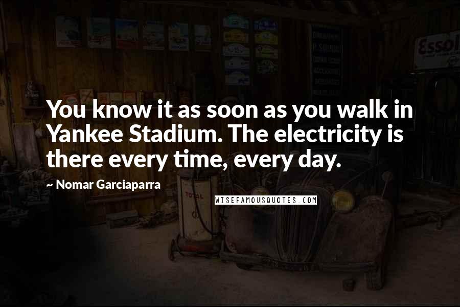 Nomar Garciaparra Quotes: You know it as soon as you walk in Yankee Stadium. The electricity is there every time, every day.