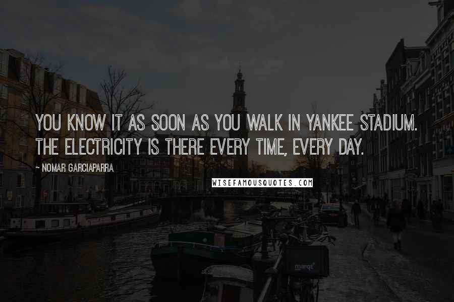 Nomar Garciaparra Quotes: You know it as soon as you walk in Yankee Stadium. The electricity is there every time, every day.