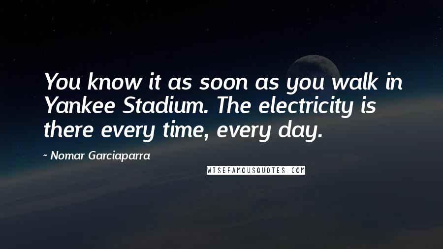 Nomar Garciaparra Quotes: You know it as soon as you walk in Yankee Stadium. The electricity is there every time, every day.