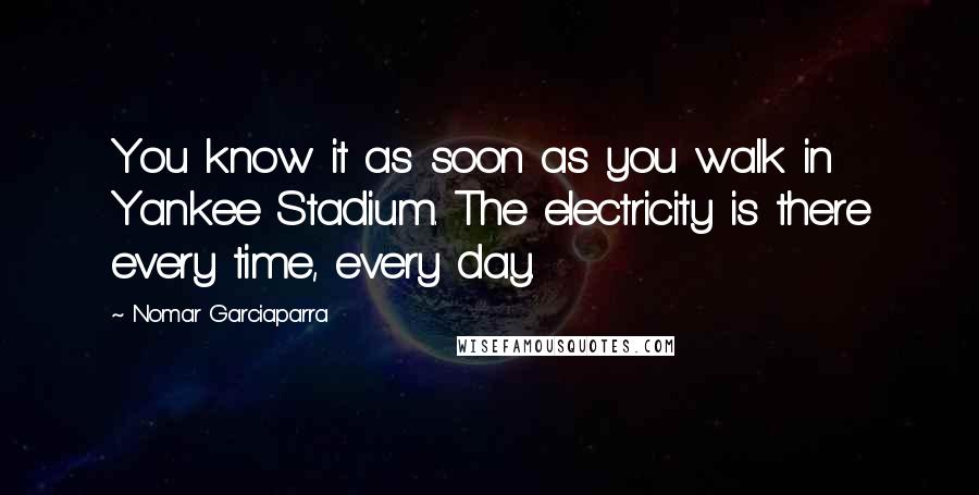 Nomar Garciaparra Quotes: You know it as soon as you walk in Yankee Stadium. The electricity is there every time, every day.