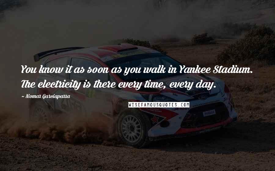 Nomar Garciaparra Quotes: You know it as soon as you walk in Yankee Stadium. The electricity is there every time, every day.