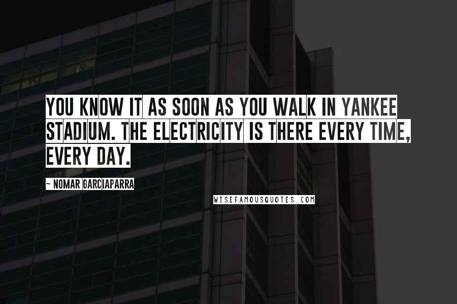 Nomar Garciaparra Quotes: You know it as soon as you walk in Yankee Stadium. The electricity is there every time, every day.
