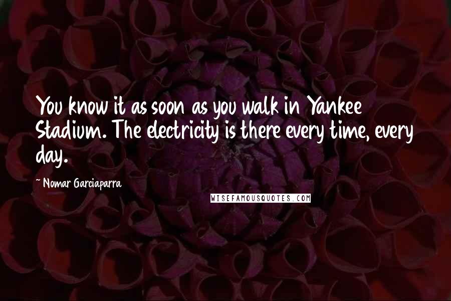 Nomar Garciaparra Quotes: You know it as soon as you walk in Yankee Stadium. The electricity is there every time, every day.