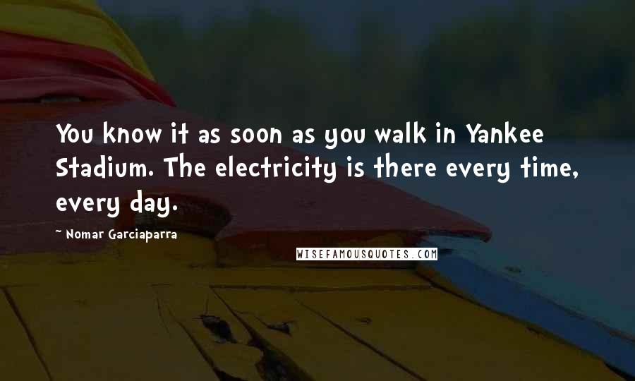 Nomar Garciaparra Quotes: You know it as soon as you walk in Yankee Stadium. The electricity is there every time, every day.