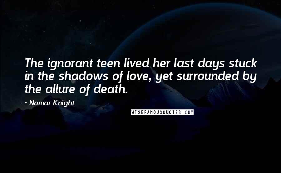 Nomar Knight Quotes: The ignorant teen lived her last days stuck in the shadows of love, yet surrounded by the allure of death.