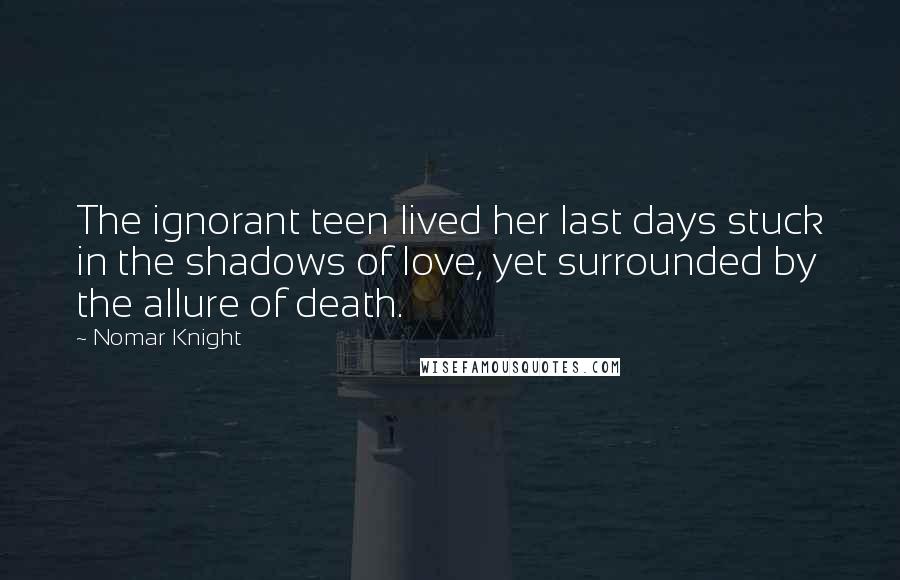 Nomar Knight Quotes: The ignorant teen lived her last days stuck in the shadows of love, yet surrounded by the allure of death.