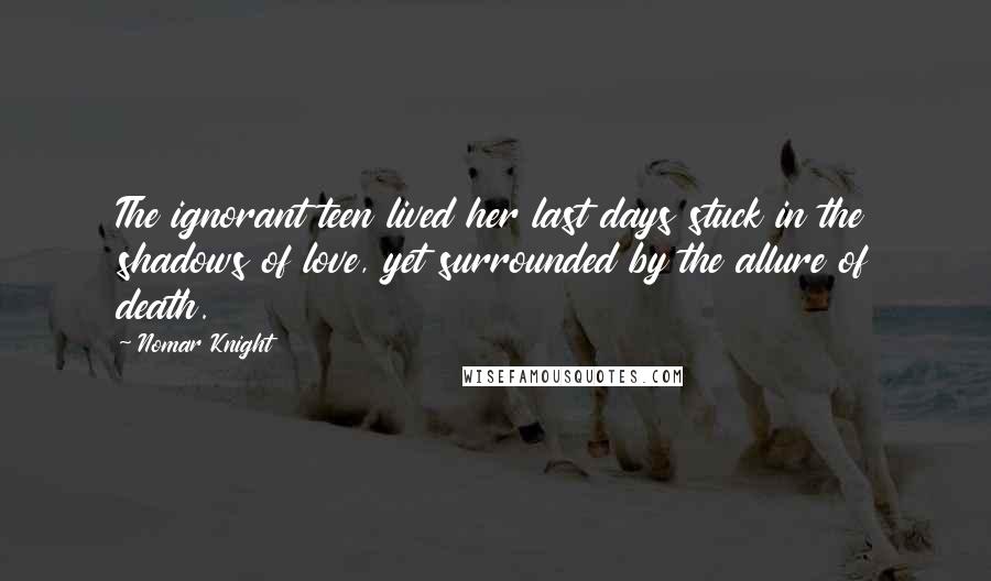 Nomar Knight Quotes: The ignorant teen lived her last days stuck in the shadows of love, yet surrounded by the allure of death.