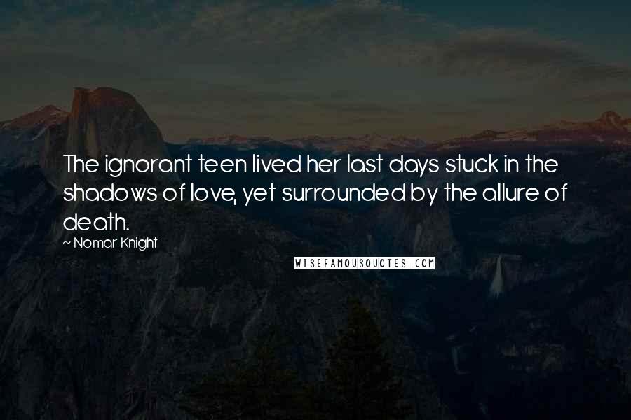 Nomar Knight Quotes: The ignorant teen lived her last days stuck in the shadows of love, yet surrounded by the allure of death.