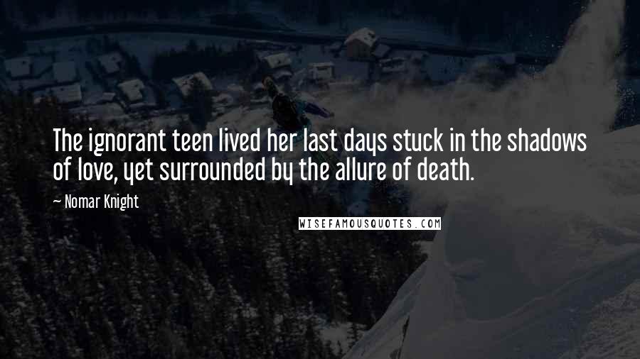 Nomar Knight Quotes: The ignorant teen lived her last days stuck in the shadows of love, yet surrounded by the allure of death.