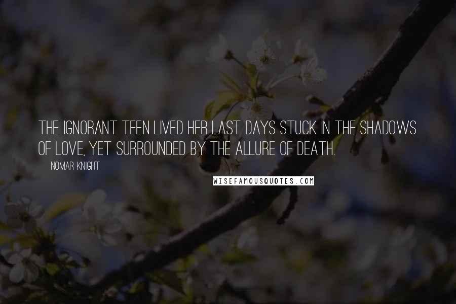 Nomar Knight Quotes: The ignorant teen lived her last days stuck in the shadows of love, yet surrounded by the allure of death.