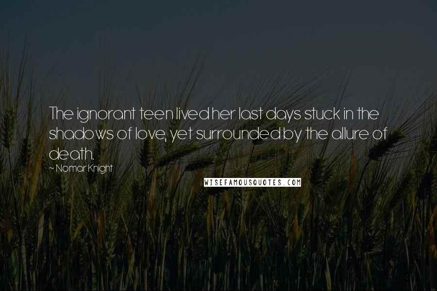 Nomar Knight Quotes: The ignorant teen lived her last days stuck in the shadows of love, yet surrounded by the allure of death.