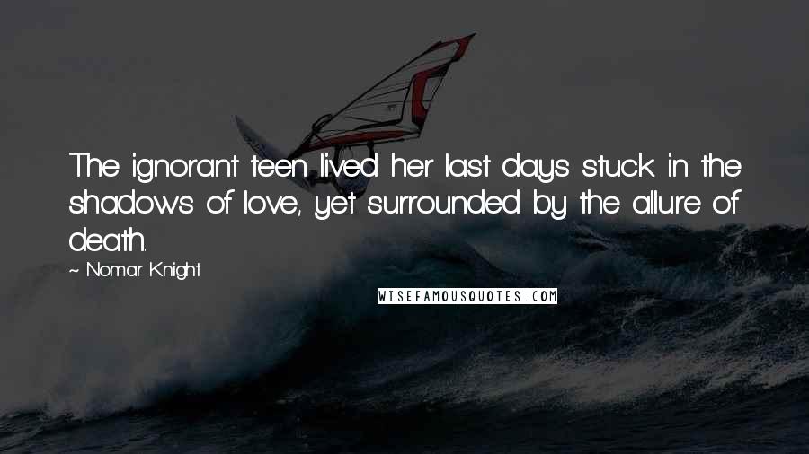 Nomar Knight Quotes: The ignorant teen lived her last days stuck in the shadows of love, yet surrounded by the allure of death.