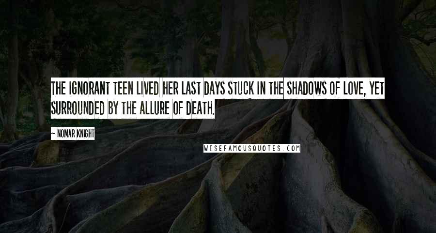 Nomar Knight Quotes: The ignorant teen lived her last days stuck in the shadows of love, yet surrounded by the allure of death.